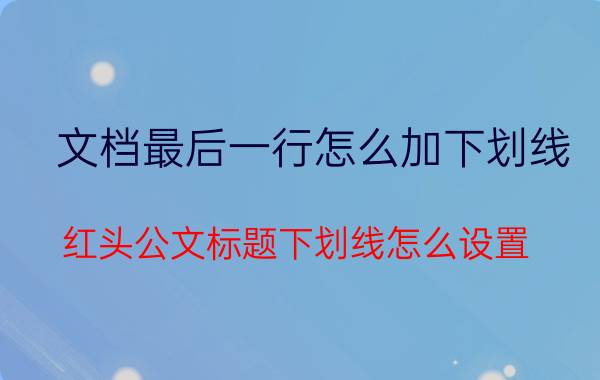 文档最后一行怎么加下划线 红头公文标题下划线怎么设置？